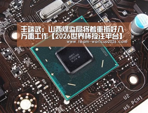 王端武:山西煤监局将着重抓好八方面工作【2026世界杯投注平台】(图1) 2026世界杯投注平台